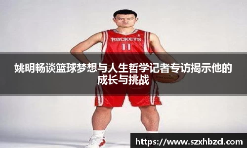 姚明畅谈篮球梦想与人生哲学记者专访揭示他的成长与挑战