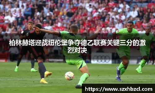 柏林赫塔迎战纽伦堡争夺德乙联赛关键三分的激烈对决