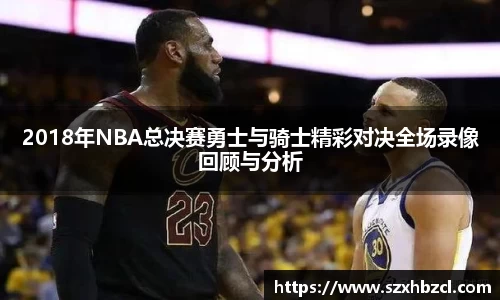 2018年NBA总决赛勇士与骑士精彩对决全场录像回顾与分析