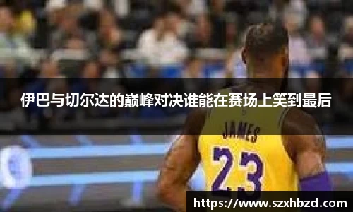 伊巴与切尔达的巅峰对决谁能在赛场上笑到最后