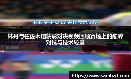 林丹与佐佐木翔精彩对决视频回顾赛场上的巅峰对抗与技术较量