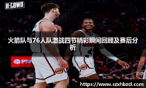 火箭队与76人队激战四节精彩瞬间回顾及赛后分析