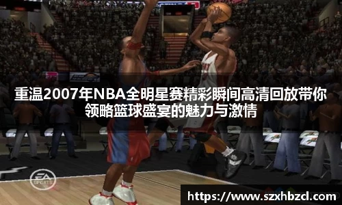 重温2007年NBA全明星赛精彩瞬间高清回放带你领略篮球盛宴的魅力与激情