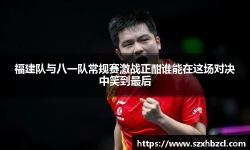 福建队与八一队常规赛激战正酣谁能在这场对决中笑到最后